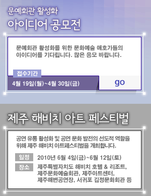 문예회관 활성화 아이디어 공모전 개최 접수기간4.19~4.30/ 제주 해비치 아트 페스티벌 일정 2010.6.4~6.12 장소:제주특별자치도 해비치 호텔, 리조트