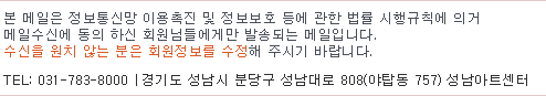 본 메일은 정보통신망 이용촉진 및 정보보호 등에 관한 법률 시행규칙에 의거 
메일수신에 동의 하신 회원님들에게만 발송되는 메일입니다.
수신을 원치 않는 분은 회원정보를 수정해 주시기 바랍니다.