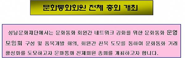 문화통화회원 전체 총회 개최:성남문화재단에서는 문화통화 회원간 네트워크 강화를 위한 문화통화 운영모임회 구성 및 품목개발 회의, 회원간 친목 도모를 통하여 문화통화 거래 활성화를 도모하고자 문화통화 전체회원 총회를 개최하고자 합니다.