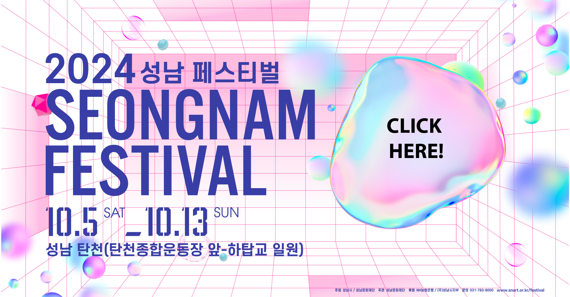 
				2024 성남 페스티벌
				SEONGNAM
				FESTIVAL
				'10.5 SAT - '10.13 SUN
				성남 탄천(야탑교-하탑교 일원)
				주최 성남시 / 성남문화재단 주관 성남문화재단 후원 NH농협은행 / (주)성남시지부 문의 031-783-8000 www.snart.or.kr/festival/