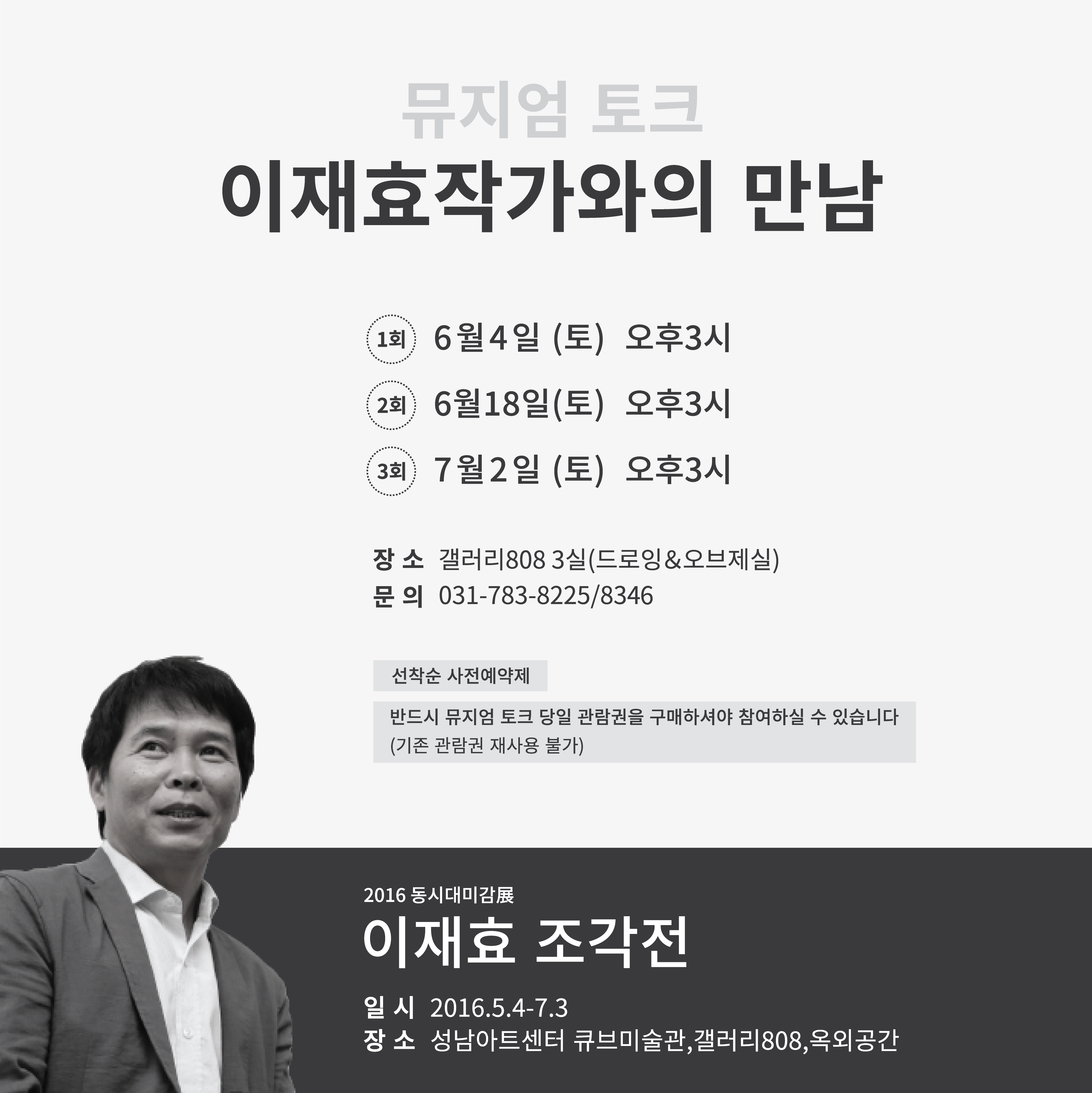 뮤지엄 토크 이재효 작가와의 만남 1회-6월 4일 (토) 오후 3시 2회-6월 18일 (토) 오후 3시 3회-7월 2일 (토) 오후 3시 장소 갤러리 808 3실 (드로잉&오브제실) 문의 031-783-8225/8346 선착순 사전예약제 반드시 뮤지엄 토크 당일 관람권을 구매하셔야 참여하실수 있습니다. (기존 관람권 재사용 불가)