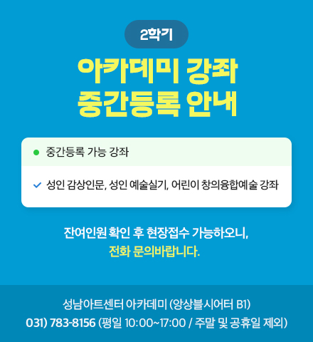 2학기 아카데미 강좌 중간등록 안내

성인 감상인문, 성인 예술실기, 어린이 창의융합예술 강좌  

잔여인원 확인 후 현장접수 가능하오니, 전화 문의바랍니다. 

(잔여회차분 결제, 강좌별 상세 소개 중간등록 가능 회차 참고)

 

성남아트센터 아카데미 (앙상블시어터 B1)

031)783-8156 (평일 10:00~17:00 / 주말 및 공휴일 제외