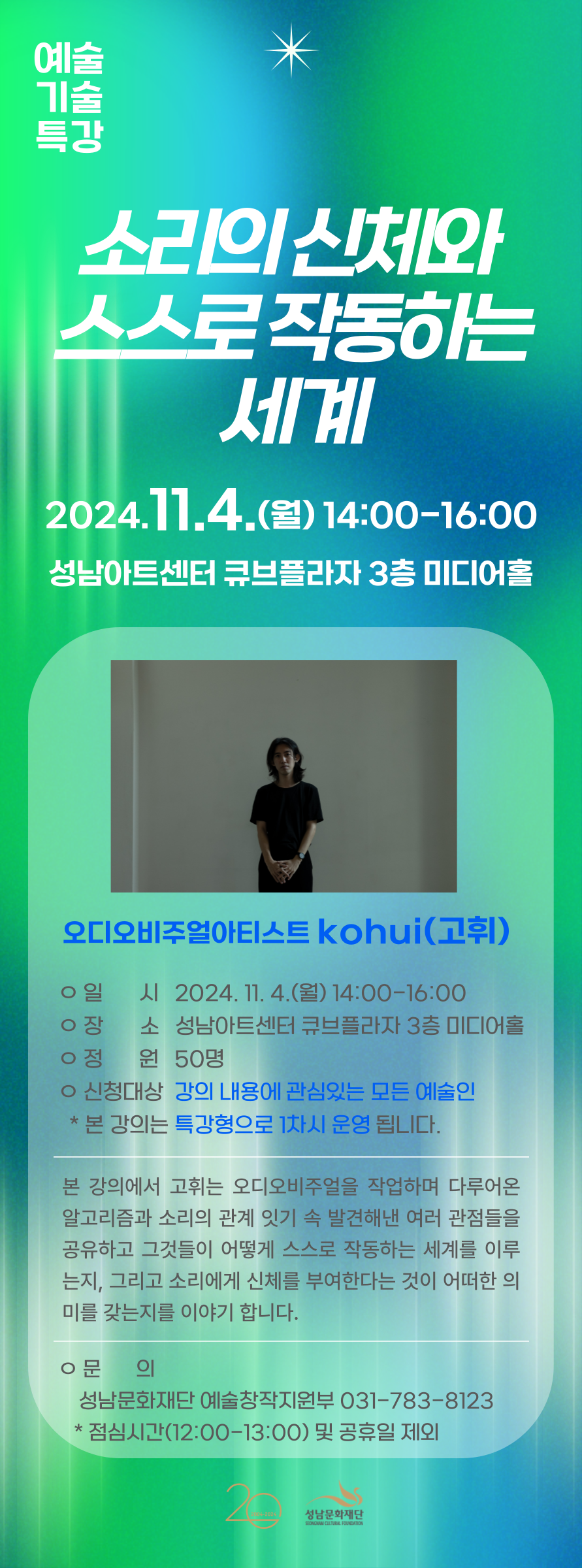 예술기술특강 소리의 신체와 스스로 작동하는 세계
2024.11.4.(월) 14:00-16:00
성남아트센터 큐브플라자 3층 미디어홀
오디오비주얼아티스트 kohui(고휘)