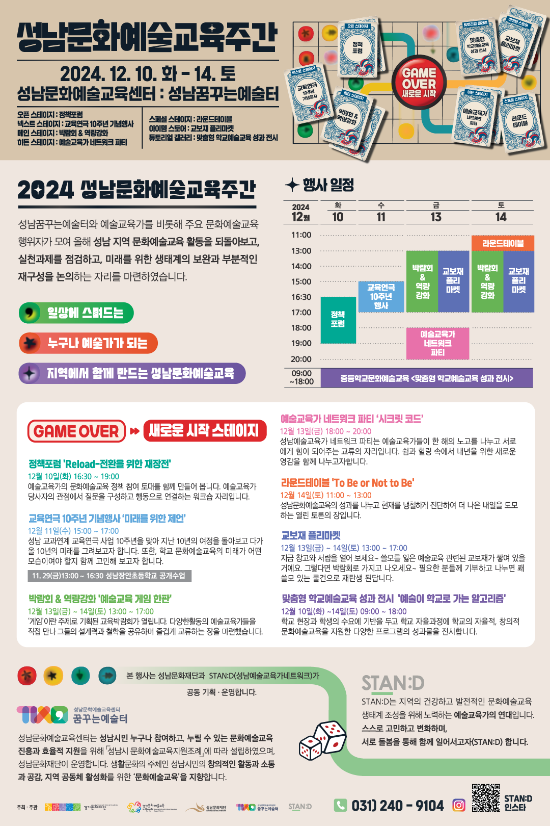 
□ 개요 
 - 사업명 : 2024 성남문화예술교육 박람회 'GAME OVER - 새로운 시작'
    ※ 경기 지역중심 문화예술교육 지원사업 
 - 기   간 : 2024년 12월 10일(화) ~ 12월 14일(토)
 - 장   소 : 성남꿈꾸는예술터 
 - 주최?주관 : 경기문화재단 경기문화예술교육지원센터, 성남문화재단, 성남예술교육가네트워크